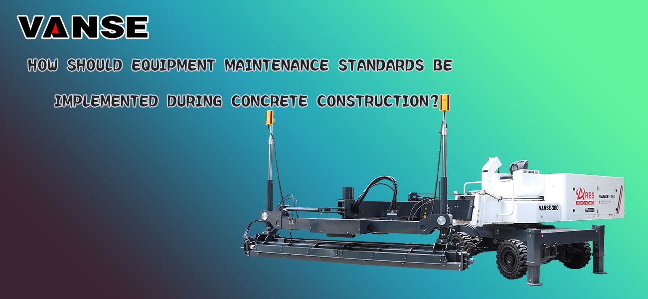 How should equipment maintenance standards be implemented during concrete construction How should equipment maintenance standards be implemented during concrete construction